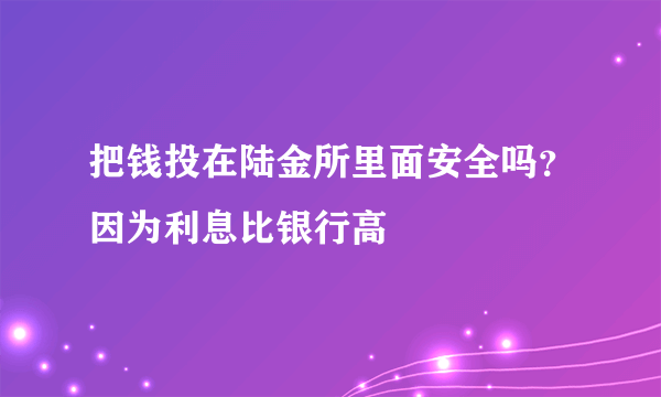 把钱投在陆金所里面安全吗？因为利息比银行高