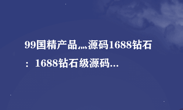 99国精产品灬源码1688钻石：1688钻石级源码优选，品质过硬
