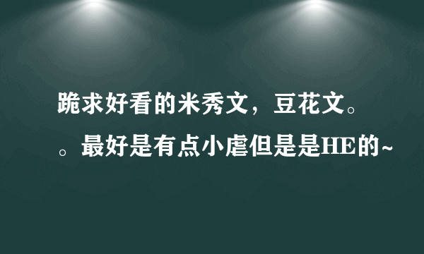跪求好看的米秀文，豆花文。。最好是有点小虐但是是HE的~