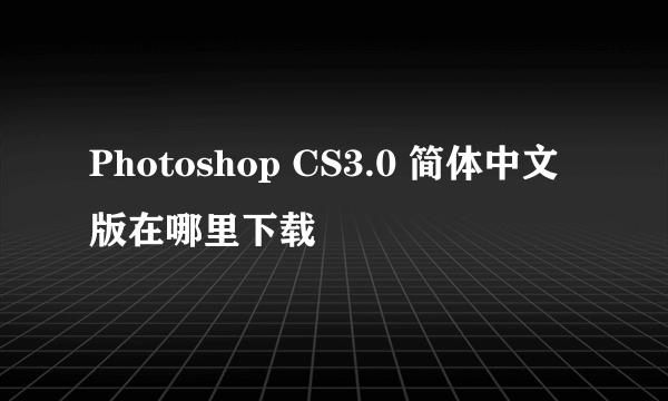 Photoshop CS3.0 简体中文版在哪里下载
