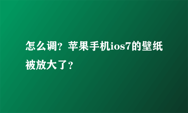 怎么调？苹果手机ios7的壁纸被放大了？