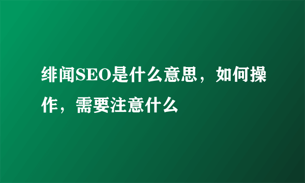 绯闻SEO是什么意思，如何操作，需要注意什么