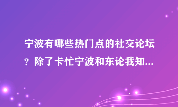 宁波有哪些热门点的社交论坛？除了卡忙宁波和东论我知道，其他还有吗
