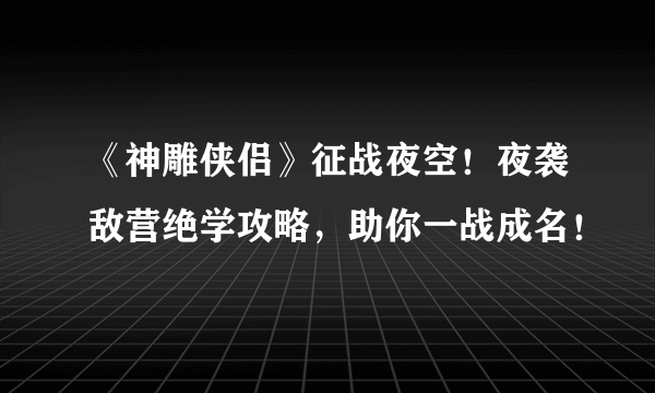 《神雕侠侣》征战夜空！夜袭敌营绝学攻略，助你一战成名！