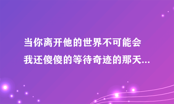 当你离开他的世界不可能会 我还傻傻的等待奇迹的那天出现 歌名是什么