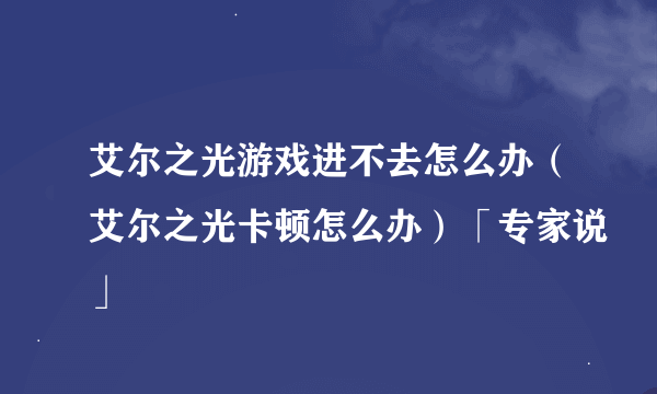 艾尔之光游戏进不去怎么办（艾尔之光卡顿怎么办）「专家说」