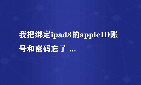 我把绑定ipad3的appleID账号和密码忘了 刚刚刷了ios7需要重新激活 现在无法进入ipa