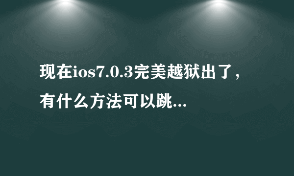 现在ios7.0.3完美越狱出了，有什么方法可以跳过激活id锁