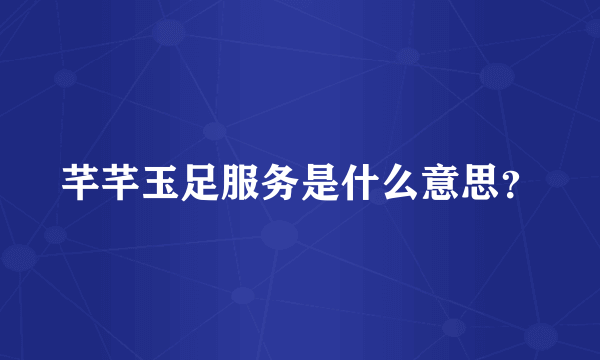 芊芊玉足服务是什么意思？