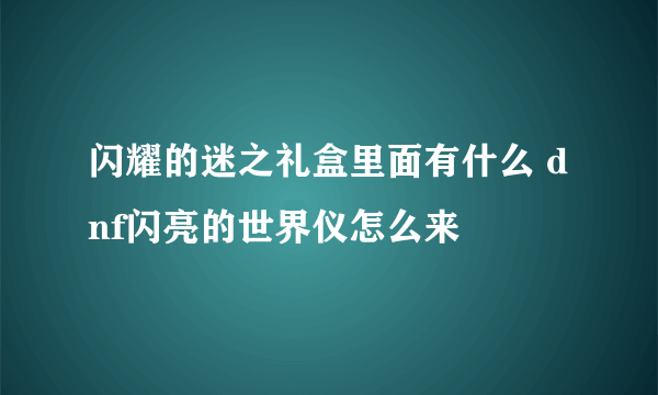 闪耀的迷之礼盒里面有什么 dnf闪亮的世界仪怎么来