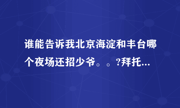 谁能告诉我北京海淀和丰台哪个夜场还招少爷。。?拜托各位了 3Q