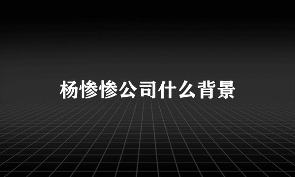 杨惨惨公司什么背景