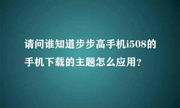 请问谁知道步步高手机i508的手机下载的主题怎么应用？