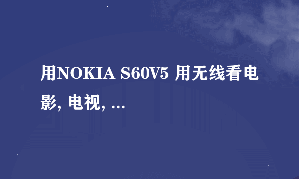 用NOKIA S60V5 用无线看电影, 电视, 用哪个影音软件哦?