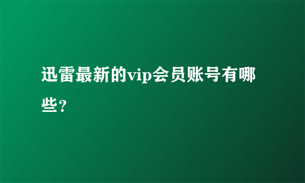 迅雷最新的vip会员账号有哪些？