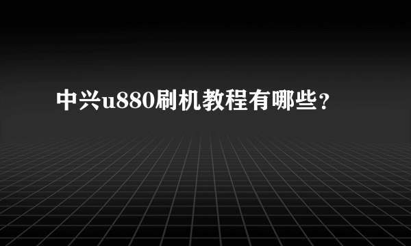 中兴u880刷机教程有哪些？
