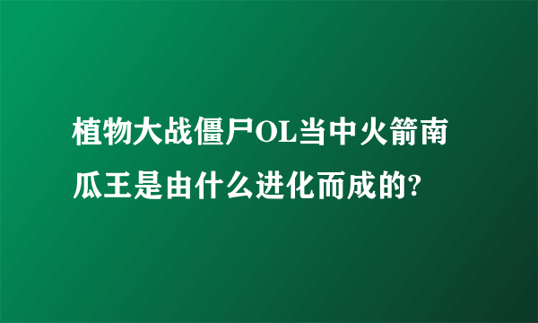 植物大战僵尸OL当中火箭南瓜王是由什么进化而成的?