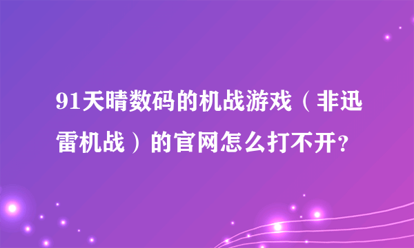 91天晴数码的机战游戏（非迅雷机战）的官网怎么打不开？