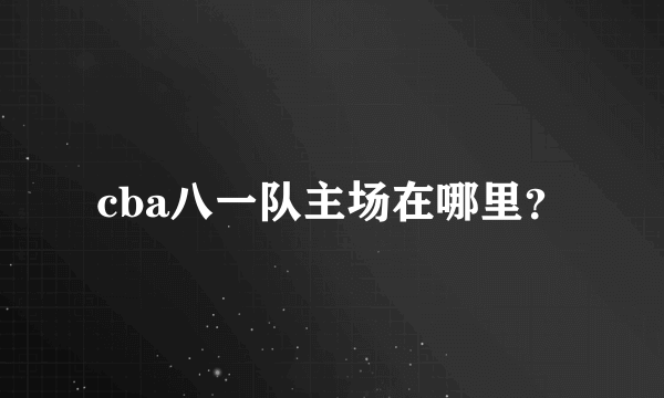 cba八一队主场在哪里？