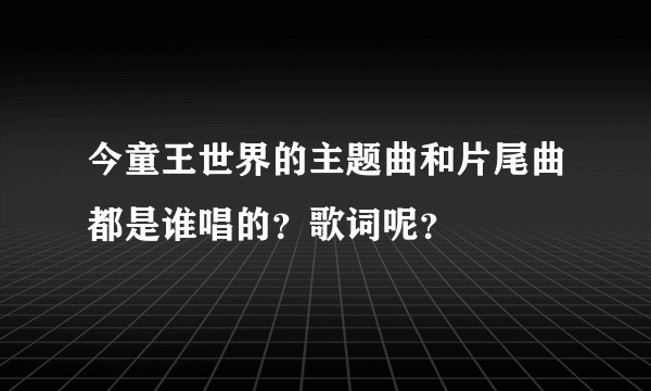 今童王世界的主题曲和片尾曲都是谁唱的？歌词呢？