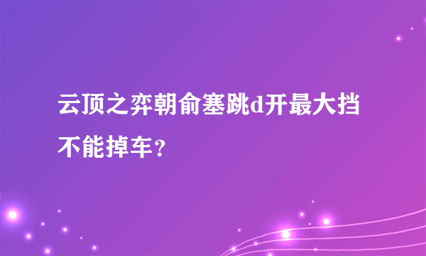 云顶之弈朝俞塞跳d开最大挡不能掉车？