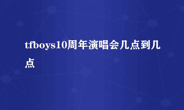 tfboys10周年演唱会几点到几点