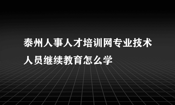 泰州人事人才培训网专业技术人员继续教育怎么学