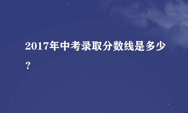 2017年中考录取分数线是多少？