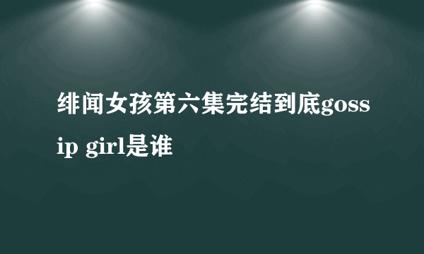 绯闻女孩第六集完结到底gossip girl是谁
