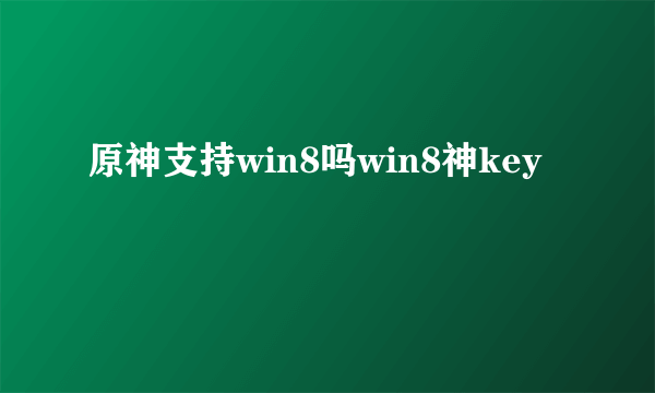 原神支持win8吗win8神key