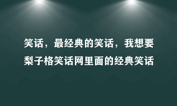 笑话，最经典的笑话，我想要梨子格笑话网里面的经典笑话
