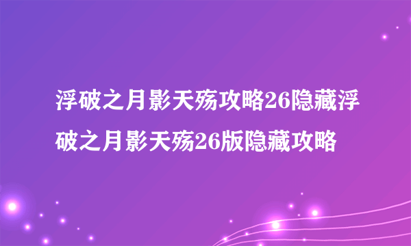 浮破之月影天殇攻略26隐藏浮破之月影天殇26版隐藏攻略
