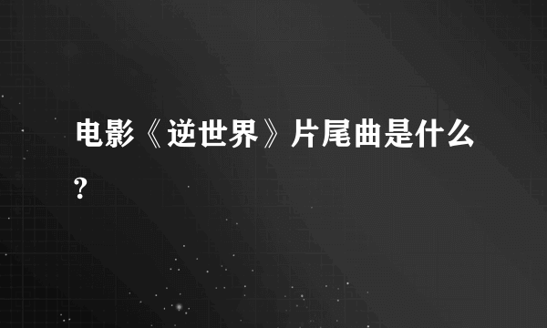 电影《逆世界》片尾曲是什么?