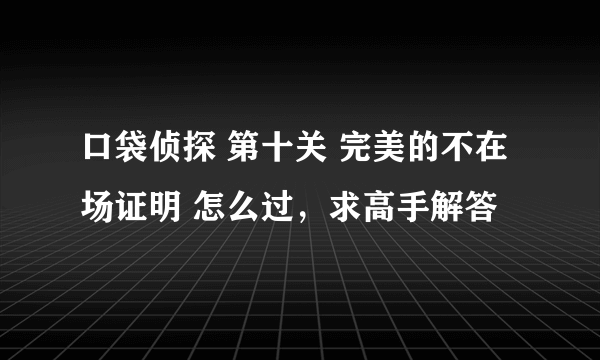 口袋侦探 第十关 完美的不在场证明 怎么过，求高手解答