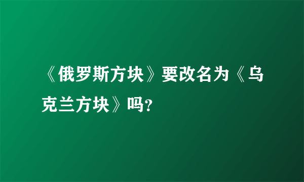 《俄罗斯方块》要改名为《乌克兰方块》吗？