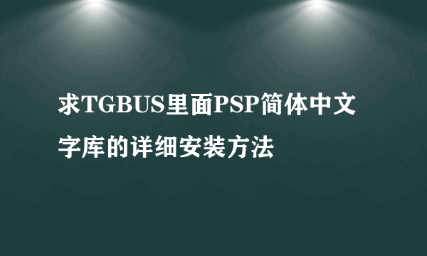 求TGBUS里面PSP简体中文字库的详细安装方法