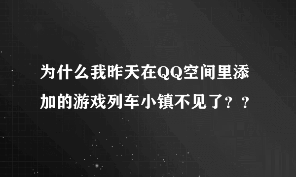 为什么我昨天在QQ空间里添加的游戏列车小镇不见了？？