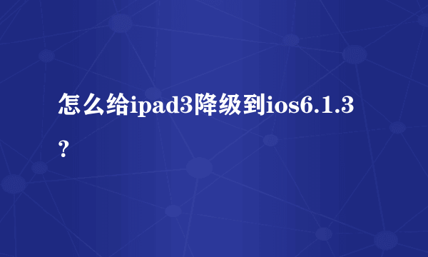 怎么给ipad3降级到ios6.1.3？