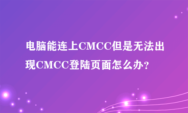 电脑能连上CMCC但是无法出现CMCC登陆页面怎么办？