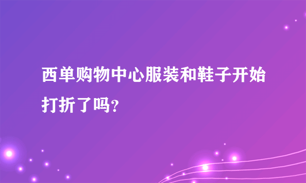 西单购物中心服装和鞋子开始打折了吗？