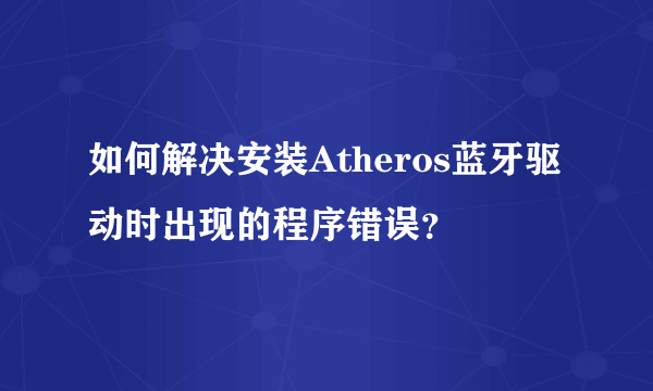 如何解决安装Atheros蓝牙驱动时出现的程序错误？