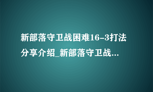 新部落守卫战困难16-3打法分享介绍_新部落守卫战困难16-3打法分享是什么