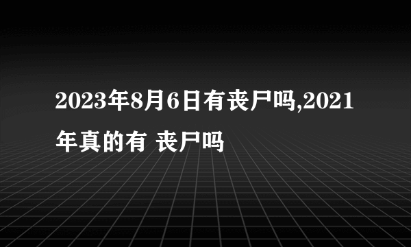 2023年8月6日有丧尸吗,2021年真的有 丧尸吗