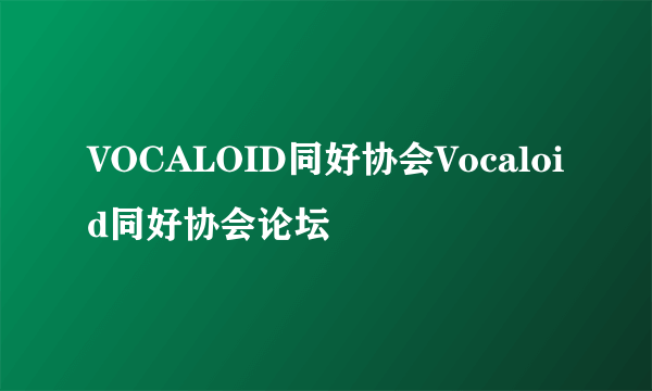 VOCALOID同好协会Vocaloid同好协会论坛