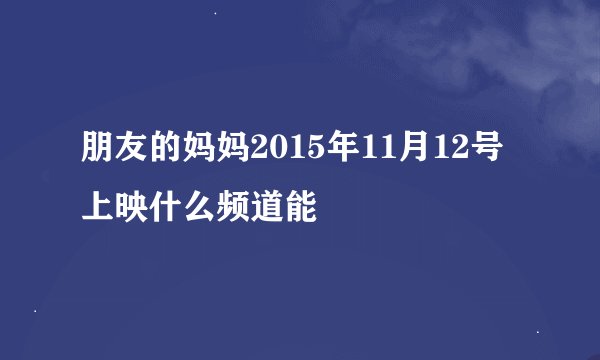 朋友的妈妈2015年11月12号上映什么频道能