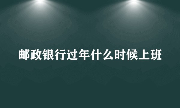 邮政银行过年什么时候上班