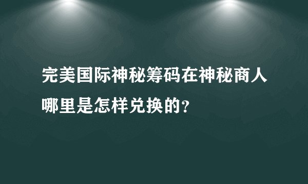 完美国际神秘筹码在神秘商人哪里是怎样兑换的？