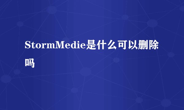 StormMedie是什么可以删除吗