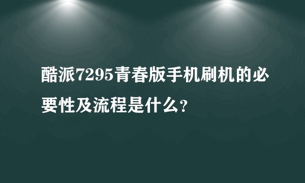 酷派7295青春版手机刷机的必要性及流程是什么？