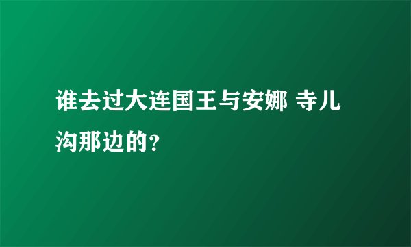 谁去过大连国王与安娜 寺儿沟那边的？